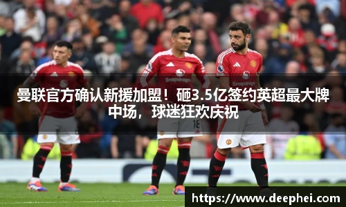 曼联官方确认新援加盟!砸3.5亿签约英超最大牌中场,球迷狂欢庆祝