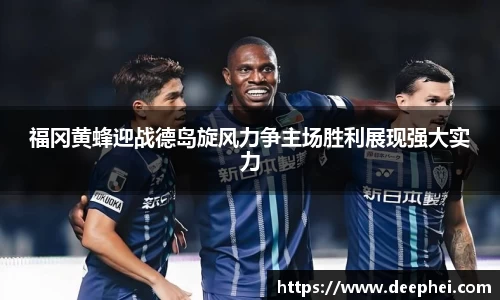 福冈黄蜂迎战德岛旋风力争主场胜利展现强大实力
