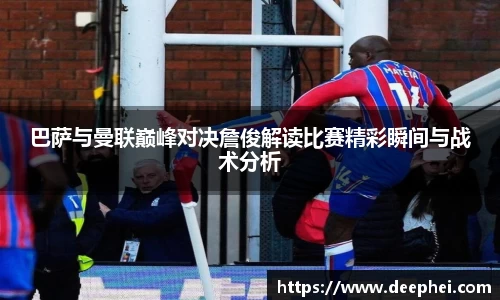 J9巴萨与曼联巅峰对决詹俊解读比赛精彩瞬间与战术分析